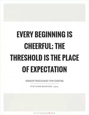 Every beginning is cheerful; the threshold is the place of expectation Picture Quote #1