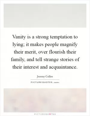 Vanity is a strong temptation to lying; it makes people magnify their merit, over flourish their family, and tell strange stories of their interest and acquaintance Picture Quote #1