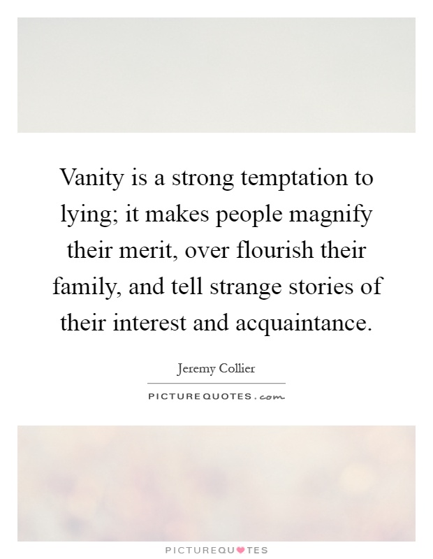 Vanity is a strong temptation to lying; it makes people magnify their merit, over flourish their family, and tell strange stories of their interest and acquaintance Picture Quote #1