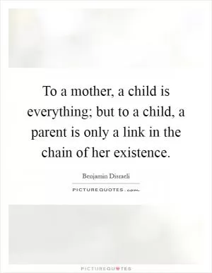 To a mother, a child is everything; but to a child, a parent is only a link in the chain of her existence Picture Quote #1