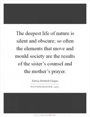 The deepest life of nature is silent and obscure; so often the elements that move and mould society are the results of the sister’s counsel and the mother’s prayer Picture Quote #1