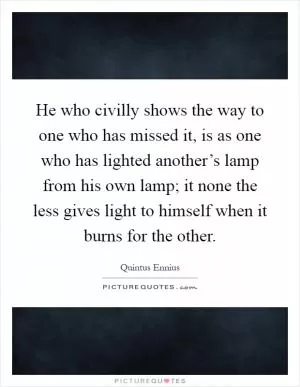 He who civilly shows the way to one who has missed it, is as one who has lighted another’s lamp from his own lamp; it none the less gives light to himself when it burns for the other Picture Quote #1