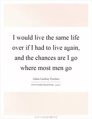 I would live the same life over if I had to live again, and the chances are I go where most men go Picture Quote #1