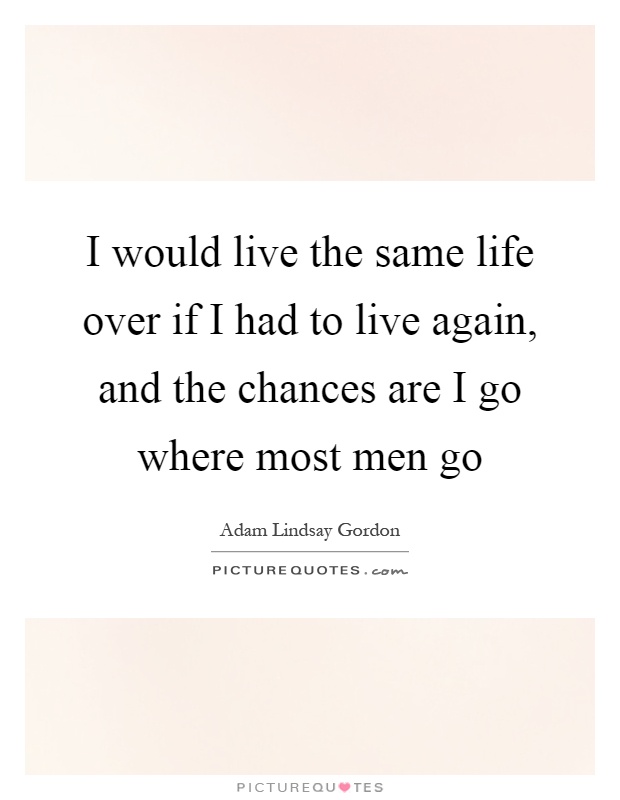 I would live the same life over if I had to live again, and the chances are I go where most men go Picture Quote #1