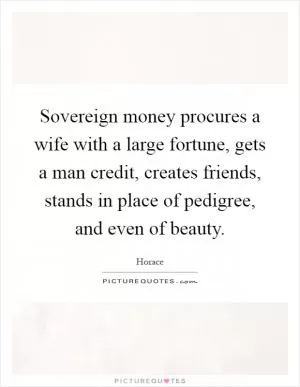Sovereign money procures a wife with a large fortune, gets a man credit, creates friends, stands in place of pedigree, and even of beauty Picture Quote #1