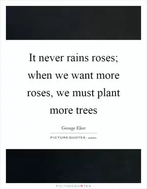 It never rains roses; when we want more roses, we must plant more trees Picture Quote #1