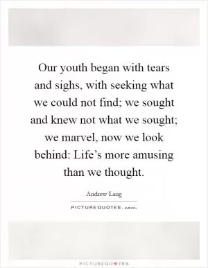 Our youth began with tears and sighs, with seeking what we could not find; we sought and knew not what we sought; we marvel, now we look behind: Life’s more amusing than we thought Picture Quote #1