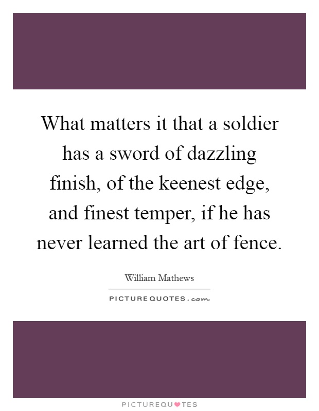 What matters it that a soldier has a sword of dazzling finish, of the keenest edge, and finest temper, if he has never learned the art of fence Picture Quote #1