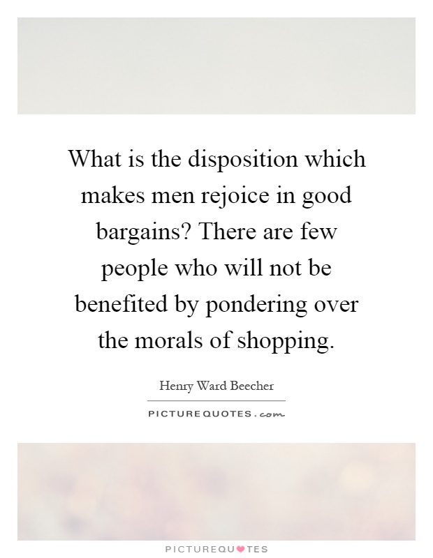 What is the disposition which makes men rejoice in good bargains? There are few people who will not be benefited by pondering over the morals of shopping Picture Quote #1