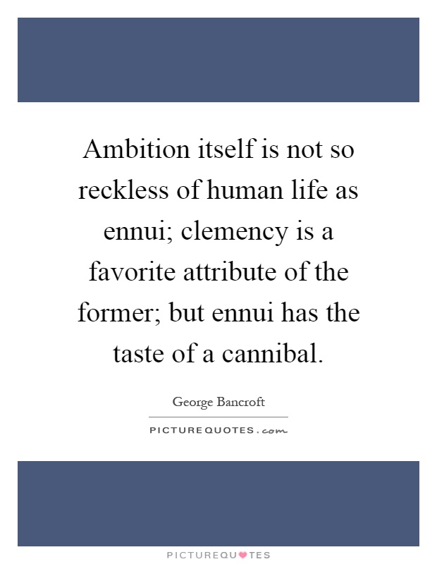 Ambition itself is not so reckless of human life as ennui; clemency is a favorite attribute of the former; but ennui has the taste of a cannibal Picture Quote #1