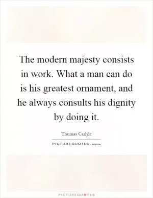 The modern majesty consists in work. What a man can do is his greatest ornament, and he always consults his dignity by doing it Picture Quote #1