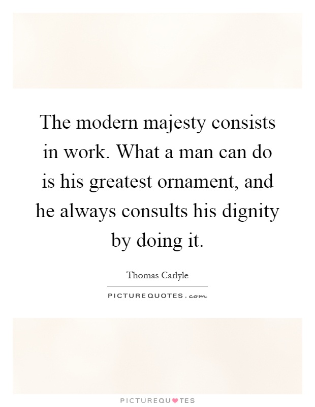 The modern majesty consists in work. What a man can do is his greatest ornament, and he always consults his dignity by doing it Picture Quote #1