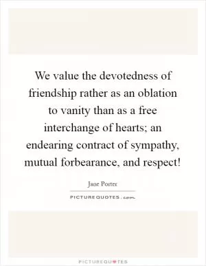 We value the devotedness of friendship rather as an oblation to vanity than as a free interchange of hearts; an endearing contract of sympathy, mutual forbearance, and respect! Picture Quote #1