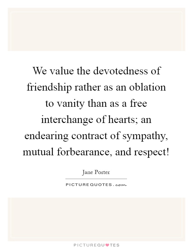 We value the devotedness of friendship rather as an oblation to vanity than as a free interchange of hearts; an endearing contract of sympathy, mutual forbearance, and respect! Picture Quote #1