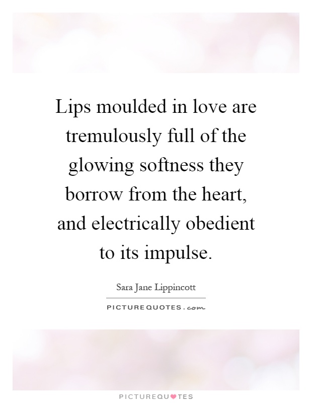 Lips moulded in love are tremulously full of the glowing softness they borrow from the heart, and electrically obedient to its impulse Picture Quote #1