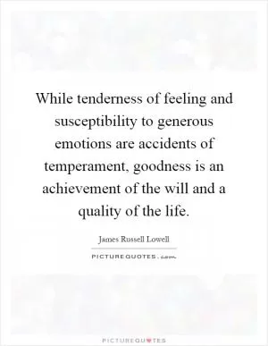 While tenderness of feeling and susceptibility to generous emotions are accidents of temperament, goodness is an achievement of the will and a quality of the life Picture Quote #1
