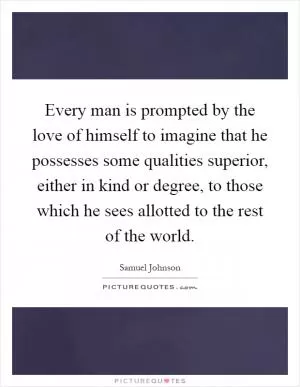 Every man is prompted by the love of himself to imagine that he possesses some qualities superior, either in kind or degree, to those which he sees allotted to the rest of the world Picture Quote #1