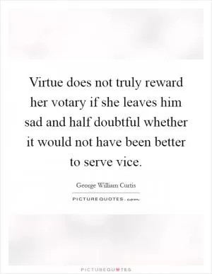 Virtue does not truly reward her votary if she leaves him sad and half doubtful whether it would not have been better to serve vice Picture Quote #1