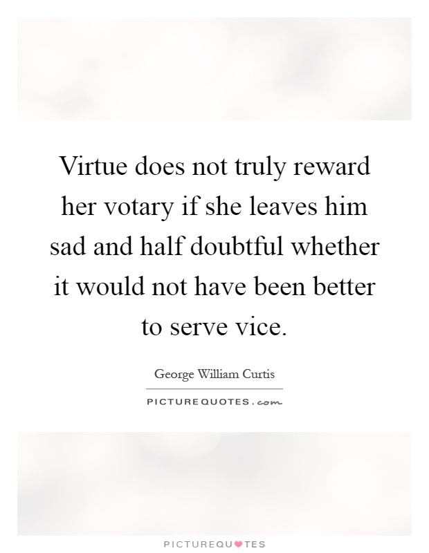 Virtue does not truly reward her votary if she leaves him sad and half doubtful whether it would not have been better to serve vice Picture Quote #1
