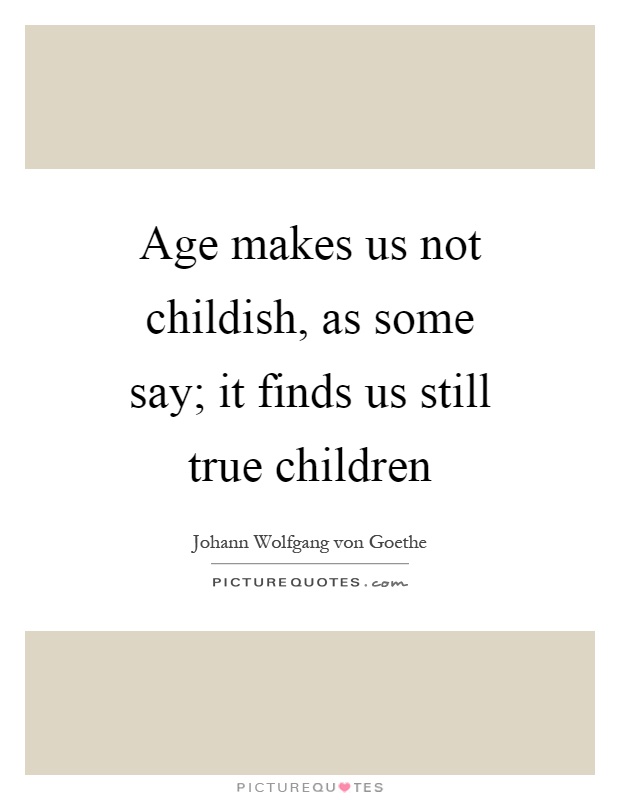 Age makes us not childish, as some say; it finds us still true children Picture Quote #1