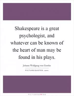Shakespeare is a great psychologist, and whatever can be known of the heart of man may be found in his plays Picture Quote #1