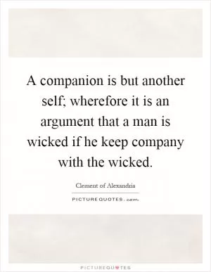 A companion is but another self; wherefore it is an argument that a man is wicked if he keep company with the wicked Picture Quote #1