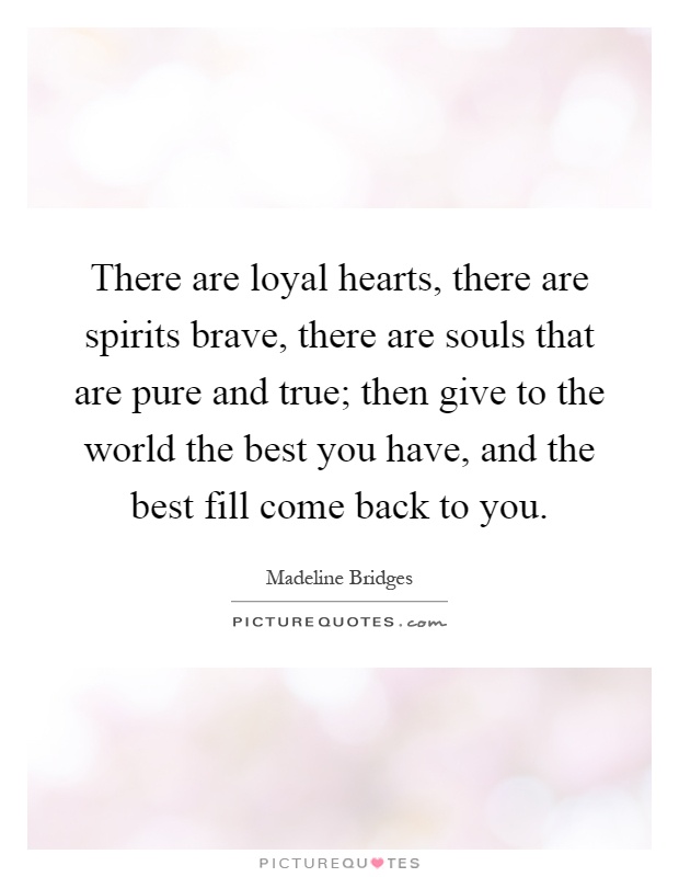 There are loyal hearts, there are spirits brave, there are souls that are pure and true; then give to the world the best you have, and the best fill come back to you Picture Quote #1