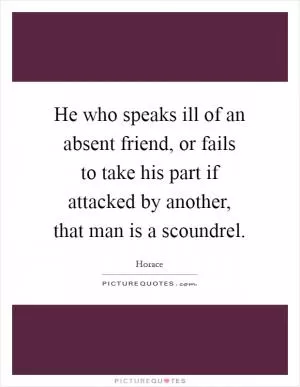 He who speaks ill of an absent friend, or fails to take his part if attacked by another, that man is a scoundrel Picture Quote #1