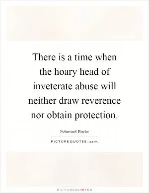 There is a time when the hoary head of inveterate abuse will neither draw reverence nor obtain protection Picture Quote #1