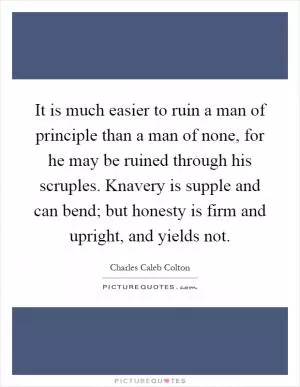 It is much easier to ruin a man of principle than a man of none, for he may be ruined through his scruples. Knavery is supple and can bend; but honesty is firm and upright, and yields not Picture Quote #1
