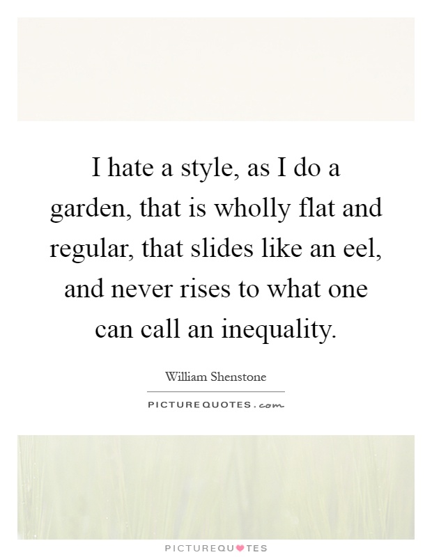 I hate a style, as I do a garden, that is wholly flat and regular, that slides like an eel, and never rises to what one can call an inequality Picture Quote #1