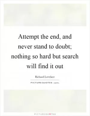Attempt the end, and never stand to doubt; nothing so hard but search will find it out Picture Quote #1