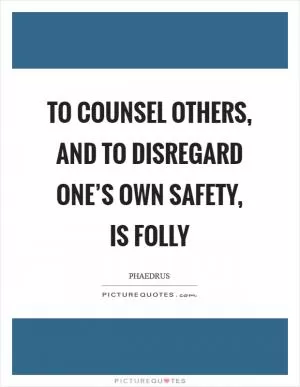 To counsel others, and to disregard one’s own safety, is folly Picture Quote #1