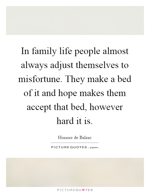 In family life people almost always adjust themselves to misfortune. They make a bed of it and hope makes them accept that bed, however hard it is Picture Quote #1