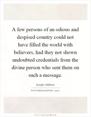 A few persons of an odious and despised country could not have filled the world with believers, had they not shown undoubted credentials from the divine person who sent them on such a message Picture Quote #1