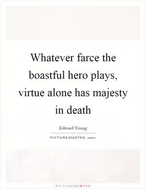Whatever farce the boastful hero plays, virtue alone has majesty in death Picture Quote #1