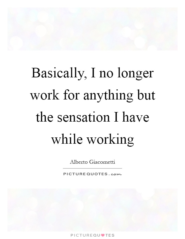 Basically, I no longer work for anything but the sensation I have while working Picture Quote #1