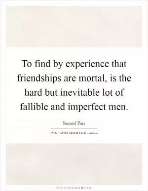 To find by experience that friendships are mortal, is the hard but inevitable lot of fallible and imperfect men Picture Quote #1