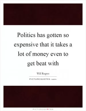 Politics has gotten so expensive that it takes a lot of money even to get beat with Picture Quote #1