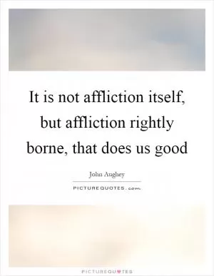 It is not affliction itself, but affliction rightly borne, that does us good Picture Quote #1
