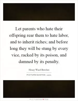 Let parents who hate their offspring rear them to hate labor, and to inherit riches; and before long they will be stung by every vice, racked by its poison, and damned by its penalty Picture Quote #1