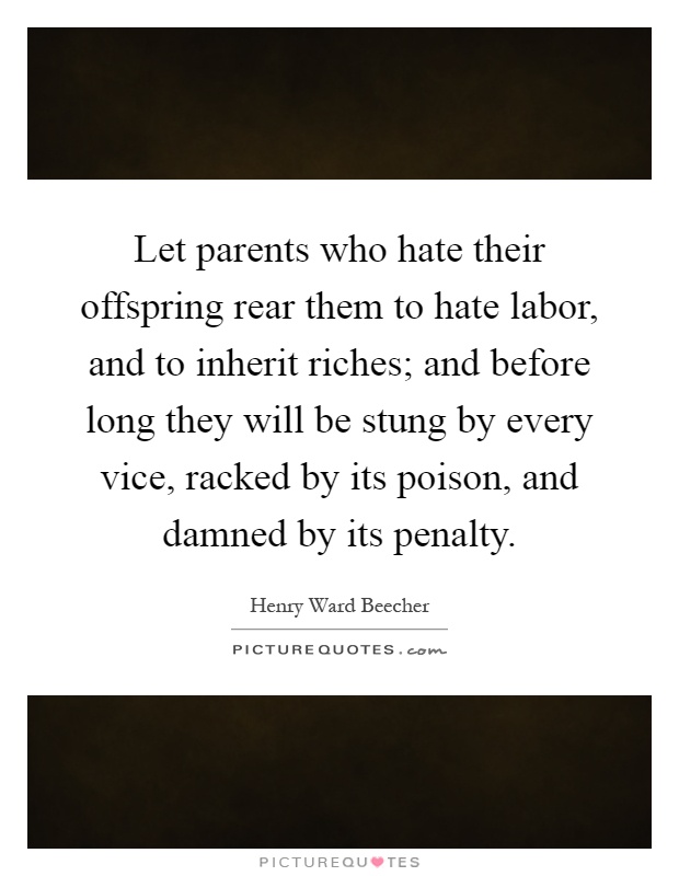 Let parents who hate their offspring rear them to hate labor, and to inherit riches; and before long they will be stung by every vice, racked by its poison, and damned by its penalty Picture Quote #1