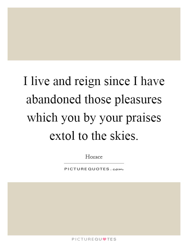 I live and reign since I have abandoned those pleasures which you by your praises extol to the skies Picture Quote #1
