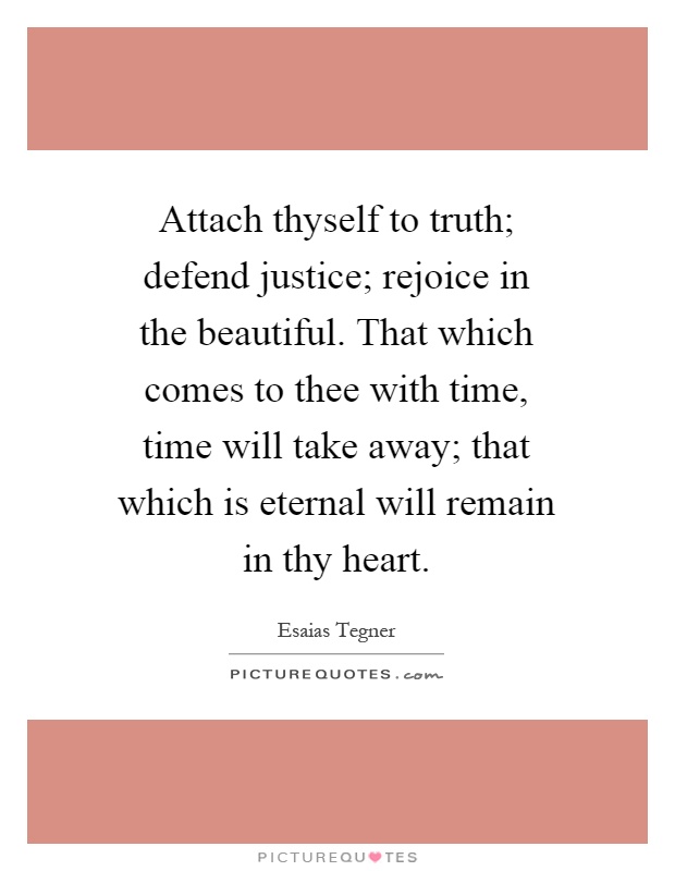 Attach thyself to truth; defend justice; rejoice in the beautiful. That which comes to thee with time, time will take away; that which is eternal will remain in thy heart Picture Quote #1