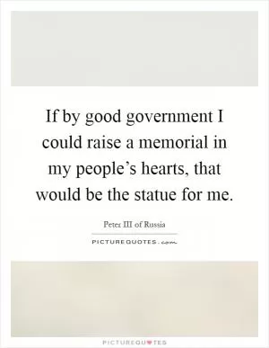 If by good government I could raise a memorial in my people’s hearts, that would be the statue for me Picture Quote #1