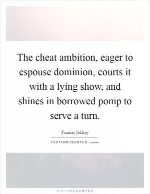 The cheat ambition, eager to espouse dominion, courts it with a lying show, and shines in borrowed pomp to serve a turn Picture Quote #1