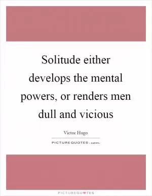 Solitude either develops the mental powers, or renders men dull and vicious Picture Quote #1