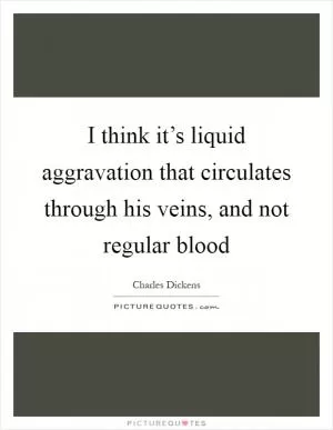 I think it’s liquid aggravation that circulates through his veins, and not regular blood Picture Quote #1