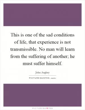 This is one of the sad conditions of life, that experience is not transmissible. No man will learn from the suffering of another; he must suffer himself Picture Quote #1