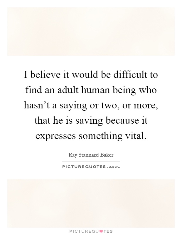 I believe it would be difficult to find an adult human being who hasn't a saying or two, or more, that he is saving because it expresses something vital Picture Quote #1